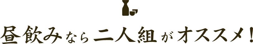 昼飲みなら二人組がオススメ！